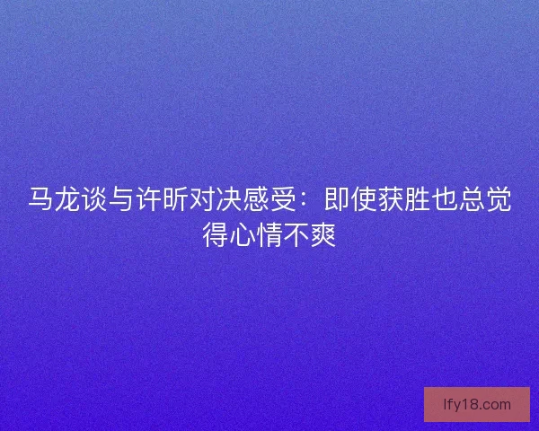 马龙谈与许昕对决感受：即使获胜也总觉得心情不爽