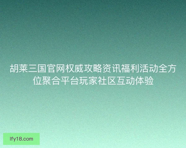 胡莱三国官网权威攻略资讯福利活动全方位聚合平台玩家社区互动体验
