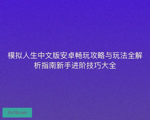 模拟人生中文版安卓畅玩攻略与玩法全解析指南新手进阶技巧大全