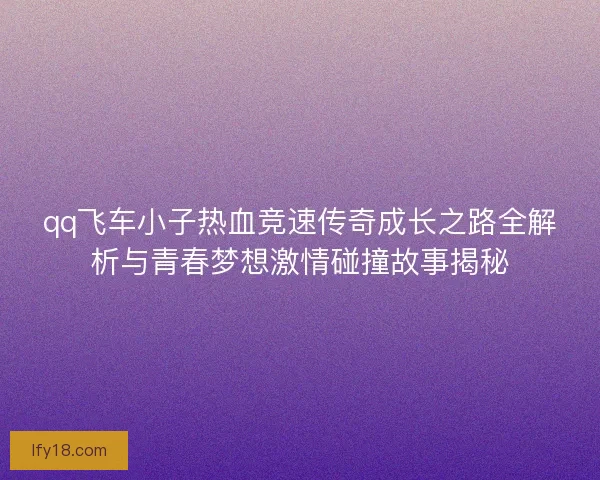 qq飞车小子热血竞速传奇成长之路全解析与青春梦想激情碰撞故事揭秘