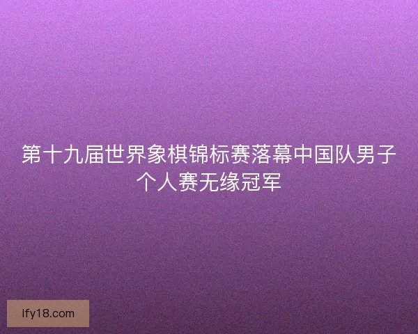 第十九届世界象棋锦标赛落幕中国队男子个人赛无缘冠军