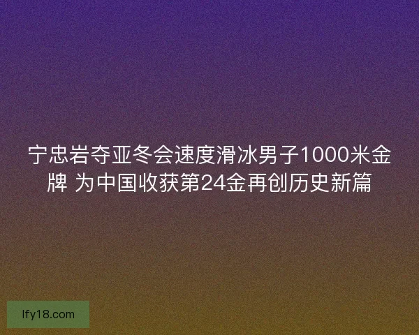 宁忠岩夺亚冬会速度滑冰男子1000米金牌 为中国收获第24金再创历史新篇