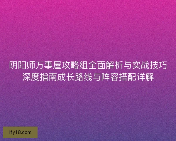 阴阳师万事屋攻略组全面解析与实战技巧深度指南成长路线与阵容搭配详解