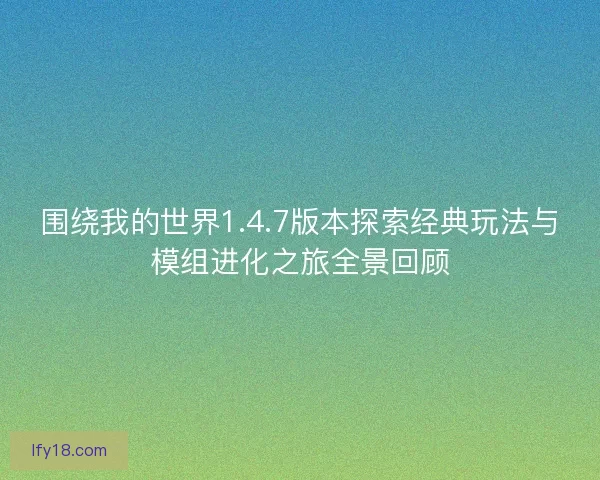 围绕我的世界1.4.7版本探索经典玩法与模组进化之旅全景回顾