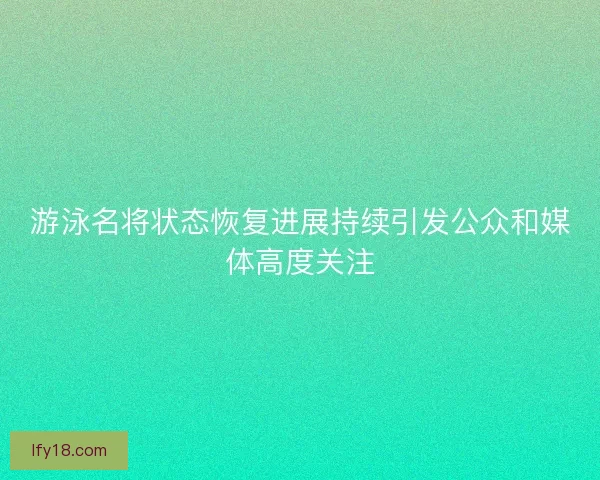 游泳名将状态恢复进展持续引发公众和媒体高度关注
